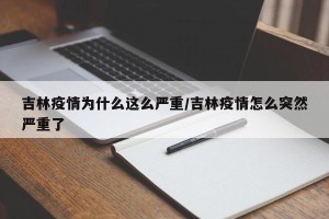 吉林疫情为什么这么严重/吉林疫情怎么突然严重了