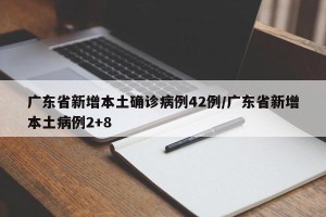 广东省新增本土确诊病例42例/广东省新增本土病例2+8