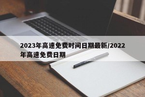 2023年高速免费时间日期最新/2022年高速免费日期
