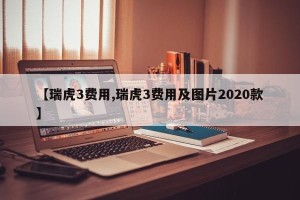 【瑞虎3费用,瑞虎3费用及图片2020款】