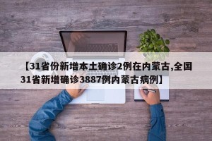 【31省份新增本土确诊2例在内蒙古,全国31省新增确诊3887例内蒙古病例】