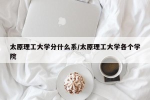 太原理工大学分什么系/太原理工大学各个学院