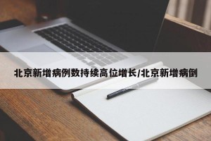 北京新增病例数持续高位增长/北京新增病倒