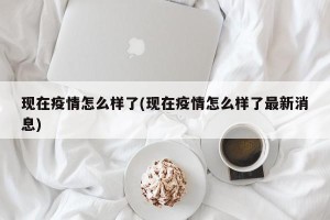 现在疫情怎么样了(现在疫情怎么样了最新消息)