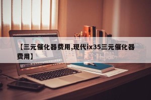 【三元催化器费用,现代ix35三元催化器费用】
