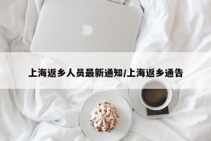 上海返乡人员最新通知/上海返乡通告