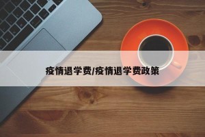 疫情退学费/疫情退学费政策