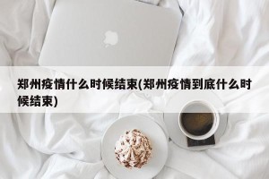 郑州疫情什么时候结束(郑州疫情到底什么时候结束)